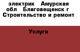электрик - Амурская обл., Благовещенск г. Строительство и ремонт » Услуги   